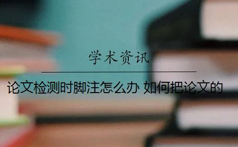 论文检测时脚注怎么办 如何把论文的脚注排除在查重范围之外？