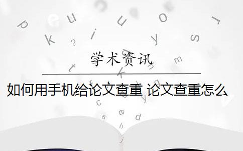 如何用手机给论文查重 论文查重怎么查重？