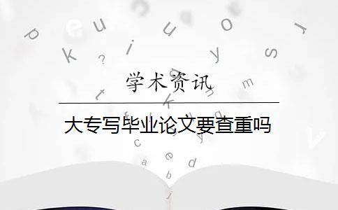 大专写毕业论文要查重吗