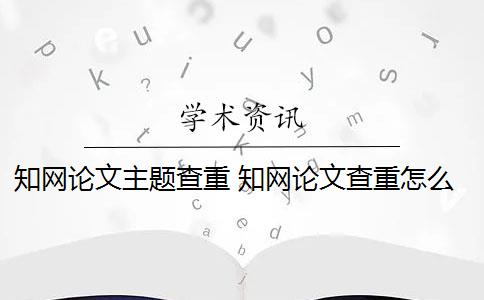 知网论文主题查重 知网论文查重怎么查？