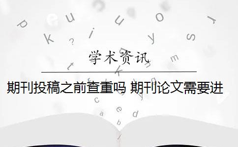 期刊投稿之前查重吗 期刊论文需要进行查重吗？