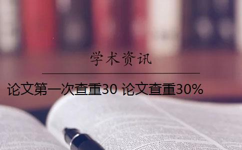 论文第一次查重30 论文查重30%怎么办？