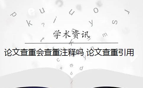 论文查重会查重注释吗 论文查重引用部分怎么处理？