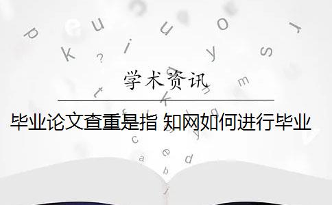 毕业论文查重是指 知网如何进行毕业论文查重？