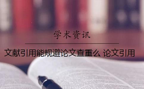 文献引用能规避论文查重么 论文引用文献会查重吗？