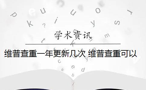 维普查重一年更新几次 维普查重可以查几次？