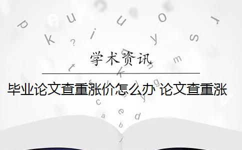 毕业论文查重涨价怎么办 论文查重涨价的原因是什么？