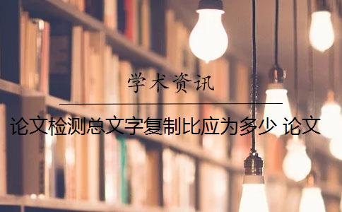 论文检测总文字复制比应为多少 论文总文字复制比是知网查重结果吗？