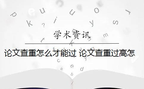 论文查重怎么才能过 论文查重过高怎么办？