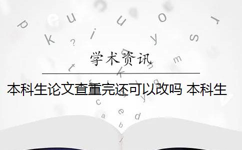 本科生论文查重完还可以改吗 本科生论文如何查重？