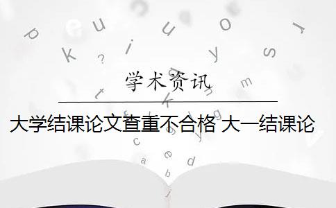 大学结课论文查重不合格 大一结课论文为什么要查重？