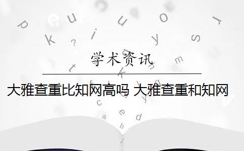 大雅查重比知网高吗 大雅查重和知网查重哪个好？