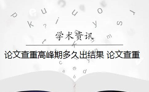 论文查重高峰期多久出结果 论文查重旺季需要多久？