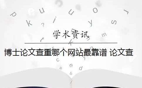 博士论文查重哪个网站最靠谱 论文查重靠谱吗？