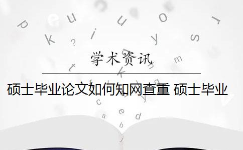 硕士毕业论文如何知网查重 硕士毕业论文的知网查重率是多少？