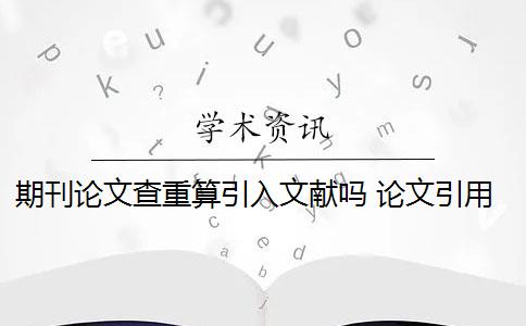 期刊论文查重算引入文献吗 论文引用文献会查重吗？