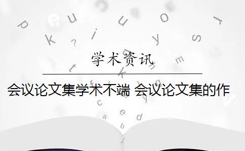 会议论文集学术不端 会议论文集的作用是什么？