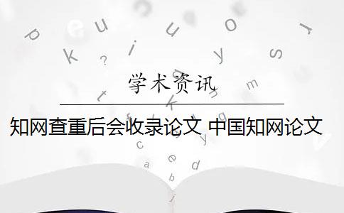 知网查重后会收录论文 中国知网论文查重后会被知网查重收录吗？