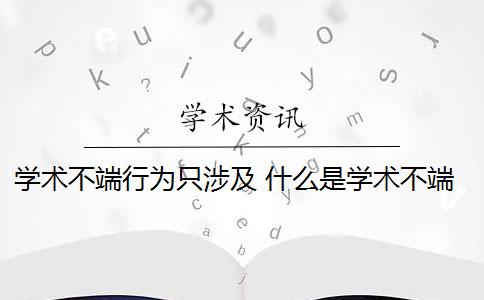 学术不端行为只涉及 什么是学术不端行为？