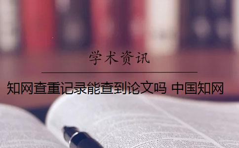 知网查重记录能查到论文吗 中国知网论文查重后会被知网查重收录吗？