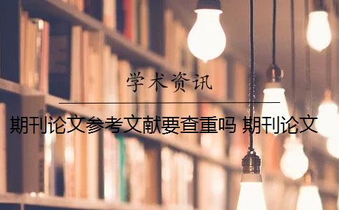期刊论文参考文献要查重吗 期刊论文需要进行查重吗？