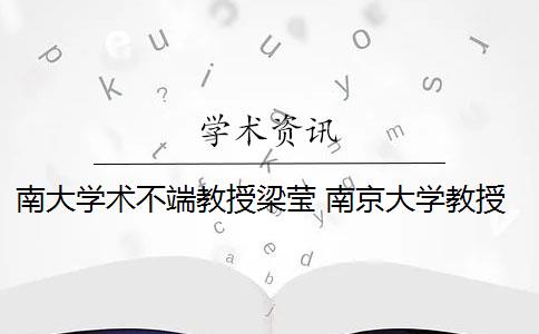 南大学术不端教授梁莹 南京大学教授梁莹被曝多篇论文涉嫌学术不端 具体是什么情况？