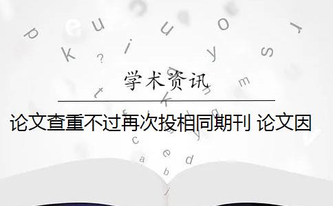 论文查重不过再次投相同期刊 论文因查重过高而被退稿,可以重投该杂志么？