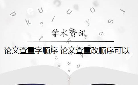 论文查重字顺序 论文查重改顺序可以吗？