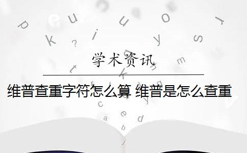 维普查重字符怎么算 维普是怎么查重的？