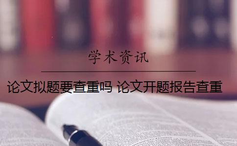 论文拟题要查重吗 论文开题报告查重吗？