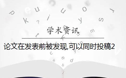 论文在发表前被发现,可以同时投稿2篇内容相似的论文吗？