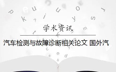 汽车检测与故障诊断相关论文 国外汽车检测诊断技术的应用现状是什么？