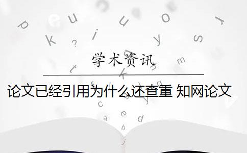 论文已经引用为什么还查重 知网论文查重,结果很多引用的文字也被系统给飘红了,这是怎么回事？