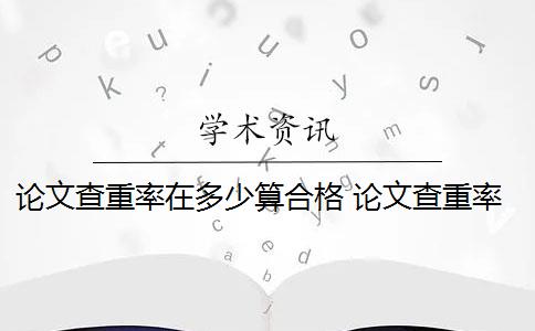 论文查重率在多少算合格 论文查重率是多少？