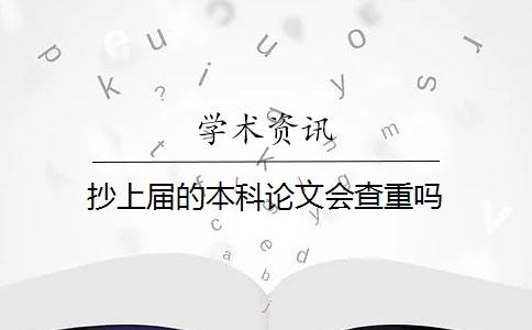 抄上届的本科论文会查重吗