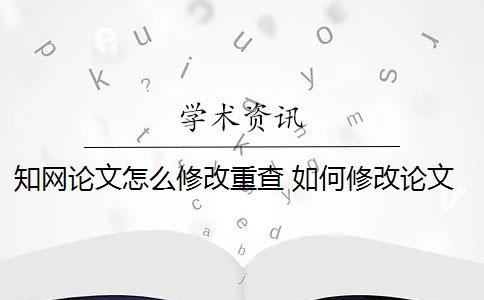 知网论文怎么修改重查 如何修改论文查重？