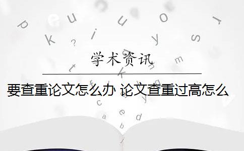 要查重论文怎么办 论文查重过高怎么办？