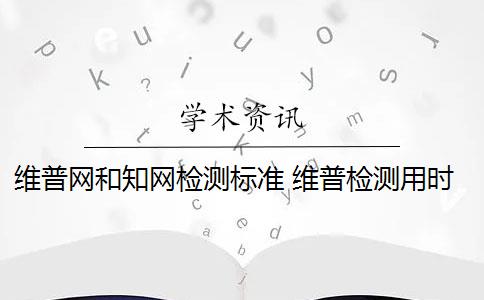 维普网和知网检测标准 维普检测用时和知网检测费用有什么区别？