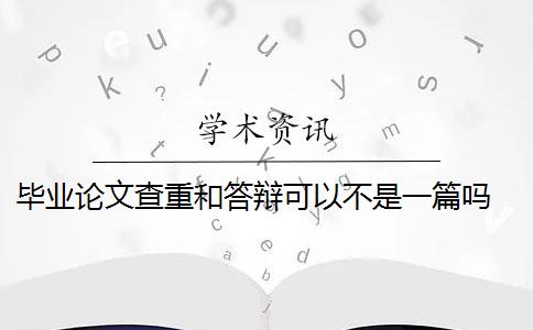 毕业论文查重和答辩可以不是一篇吗 毕业论文答辩真的那么难吗？