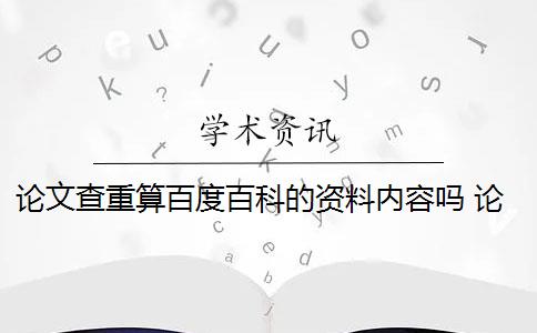 论文查重算百度百科的资料内容吗 论文查重软件怎么样？