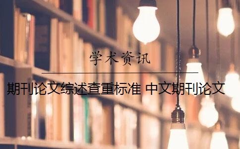 期刊论文综述查重标准 中文期刊论文查重标准有哪些？