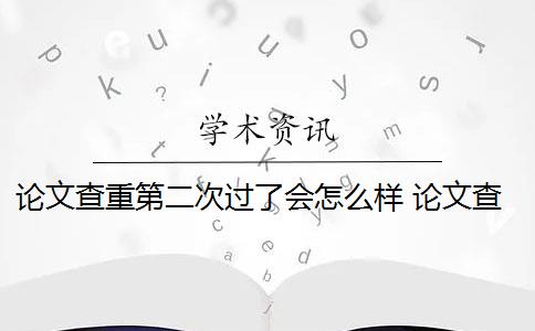 论文查重第二次过了会怎么样 论文查重查多次会影响毕业吗？