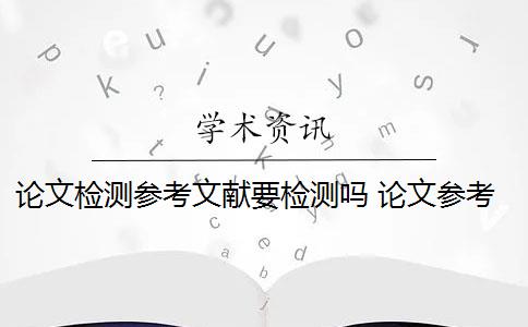 论文检测参考文献要检测吗 论文参考文献随便写查重会被查出来吗？