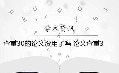 查重30的论文没用了吗 论文查重30%怎么办？