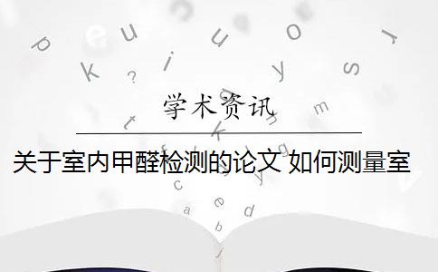 关于室内甲醛检测的论文 如何测量室内甲醛浓度？