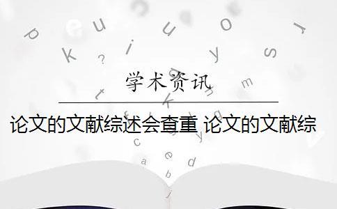 论文的文献综述会查重 论文的文献综述查不查重怎么办？