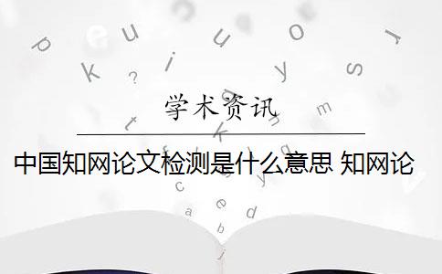 中国知网论文检测是什么意思 知网论文查重原理是什么？