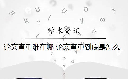 论文查重难在哪 论文查重到底是怎么查的？