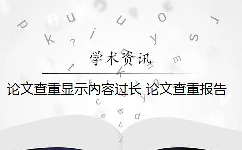 论文查重显示内容过长 论文查重报告里面有对具体重复情况的显示是什么？