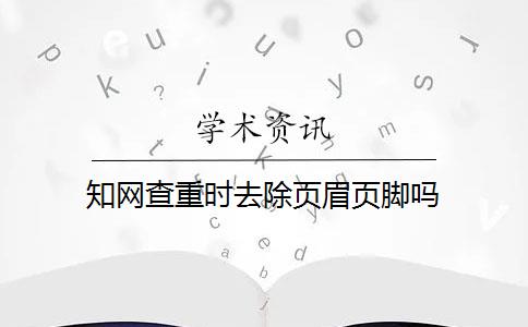 知网查重时去除页眉页脚吗